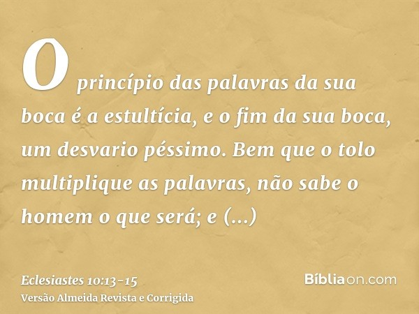 O princípio das palavras da sua boca é a estultícia, e o fim da sua boca, um desvario péssimo.Bem que o tolo multiplique as palavras, não sabe o homem o que ser