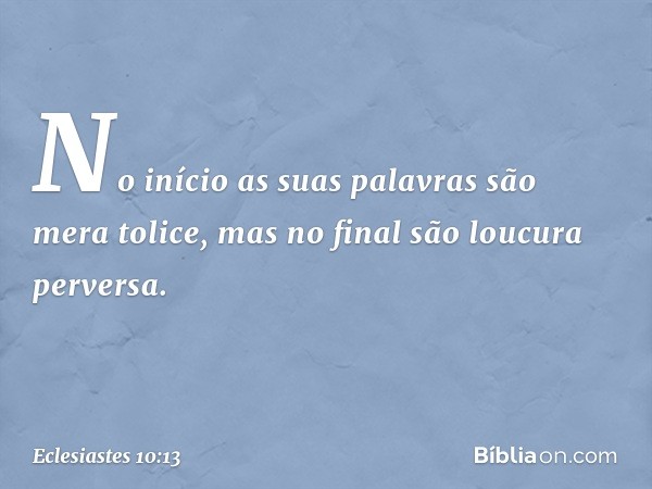 No início as suas palavras
são mera tolice,
mas no final são loucura perversa. -- Eclesiastes 10:13