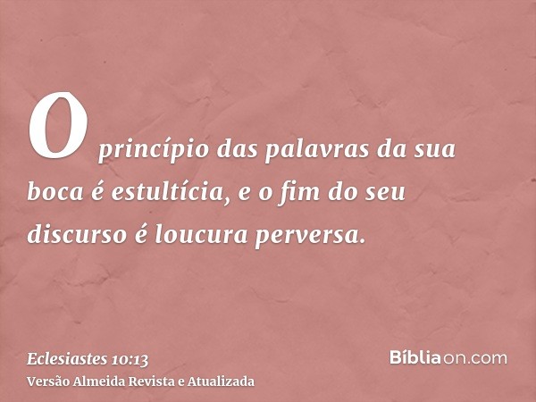 O princípio das palavras da sua boca é estultícia, e o fim do seu discurso é loucura perversa.