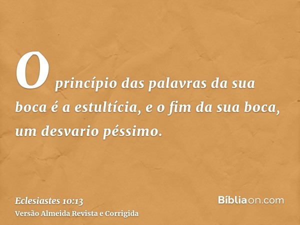 O princípio das palavras da sua boca é a estultícia, e o fim da sua boca, um desvario péssimo.