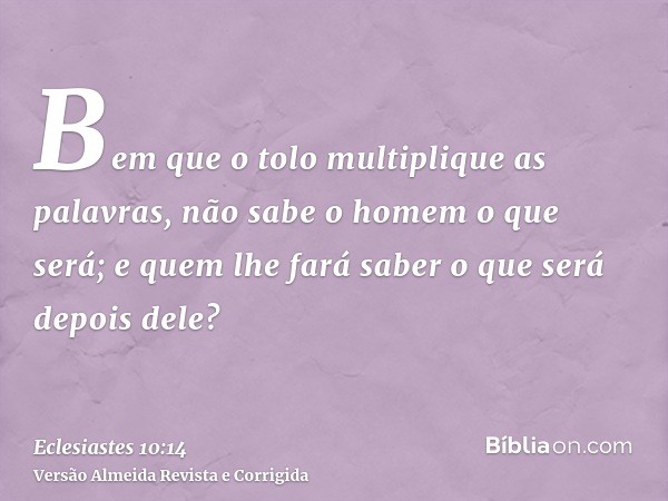 Bem que o tolo multiplique as palavras, não sabe o homem o que será; e quem lhe fará saber o que será depois dele?