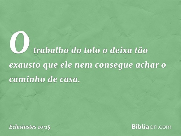 O trabalho do tolo o deixa tão exausto
que ele nem consegue
achar o caminho de casa. -- Eclesiastes 10:15