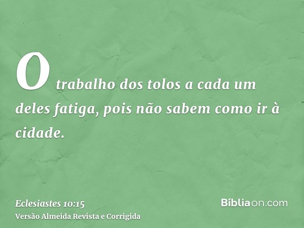 O trabalho dos tolos a cada um deles fatiga, pois não sabem como ir à cidade.