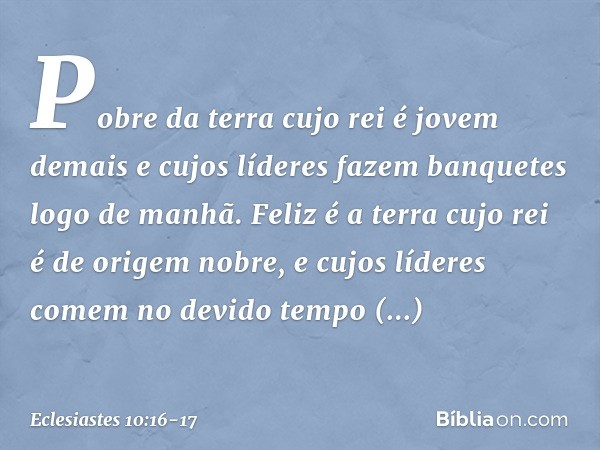 Pobre da terra cujo rei é jovem demais
e cujos líderes fazem banquetes
logo de manhã. Feliz é a terra cujo rei
é de origem nobre,
e cujos líderes comem no devid