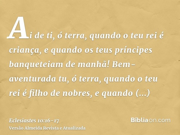 Ai de ti, ó terra, quando o teu rei é criança, e quando os teus príncipes banqueteiam de manhã!Bem-aventurada tu, ó terra, quando o teu rei é filho de nobres, e