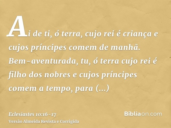 Ai de ti, ó terra, cujo rei é criança e cujos príncipes comem de manhã.Bem-aventurada, tu, ó terra cujo rei é filho dos nobres e cujos príncipes comem a tempo, 