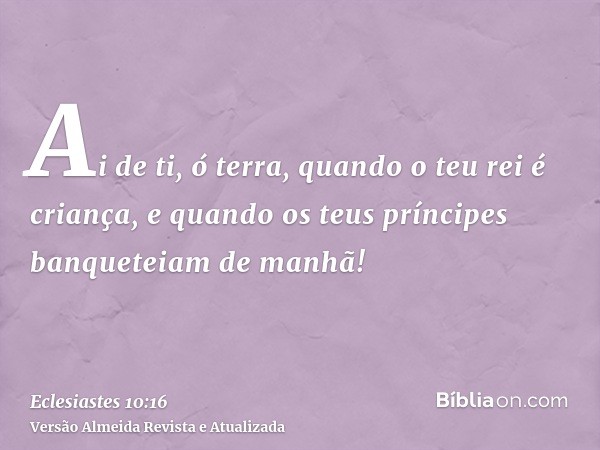 Ai de ti, ó terra, quando o teu rei é criança, e quando os teus príncipes banqueteiam de manhã!