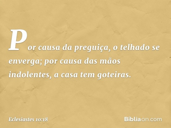 Por causa da preguiça,
o telhado se enverga;
por causa das mãos indolentes,
a casa tem goteiras. -- Eclesiastes 10:18