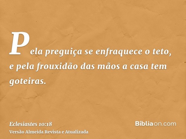 Pela preguiça se enfraquece o teto, e pela frouxidão das mãos a casa tem goteiras.