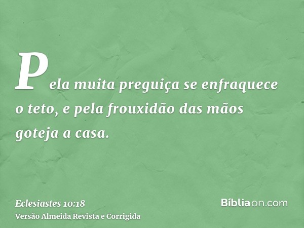 Pela muita preguiça se enfraquece o teto, e pela frouxidão das mãos goteja a casa.