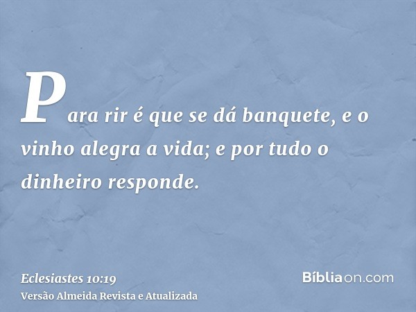 Para rir é que se dá banquete, e o vinho alegra a vida; e por tudo o dinheiro responde.