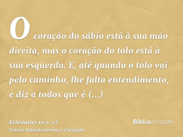 O coração do sábio está à sua mão direita, mas o coração do tolo está à sua esquerda.E, até quando o tolo vai pelo caminho, lhe falta entendimento, e diz a todo