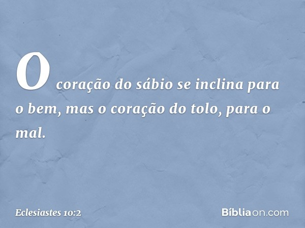 O coração do sábio
se inclina para o bem,
mas o coração do tolo, para o mal. -- Eclesiastes 10:2