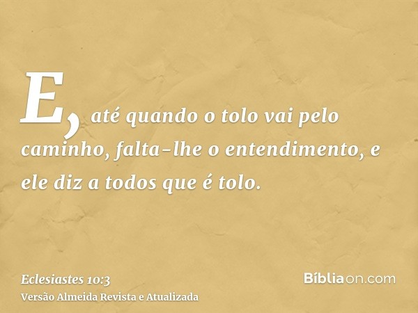 E, até quando o tolo vai pelo caminho, falta-lhe o entendimento, e ele diz a todos que é tolo.