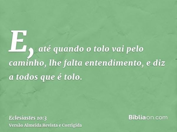 E, até quando o tolo vai pelo caminho, lhe falta entendimento, e diz a todos que é tolo.