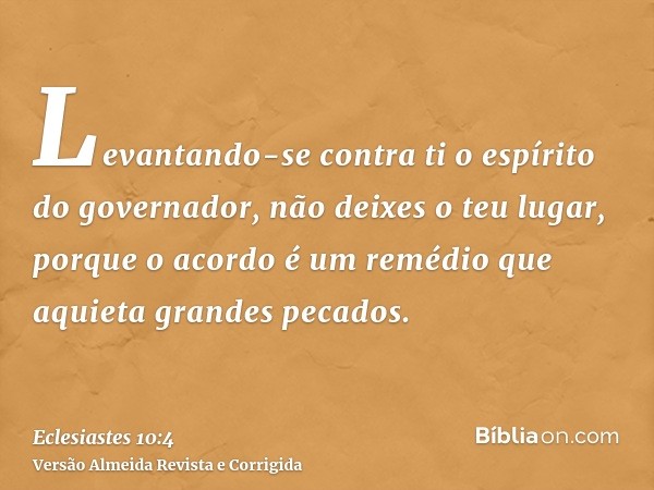 Levantando-se contra ti o espírito do governador, não deixes o teu lugar, porque o acordo é um remédio que aquieta grandes pecados.