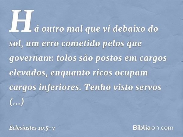 Há outro mal que vi debaixo do sol,
um erro cometido pelos que governam: tolos são postos em cargos elevados,
enquanto ricos ocupam
cargos inferiores. Tenho vis