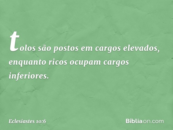 tolos são postos em cargos elevados,
enquanto ricos ocupam
cargos inferiores. -- Eclesiastes 10:6