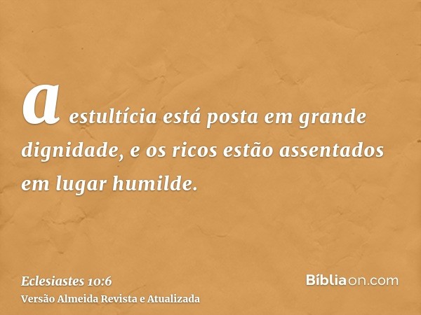 a estultícia está posta em grande dignidade, e os ricos estão assentados em lugar humilde.