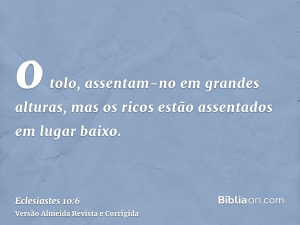 o tolo, assentam-no em grandes alturas, mas os ricos estão assentados em lugar baixo.