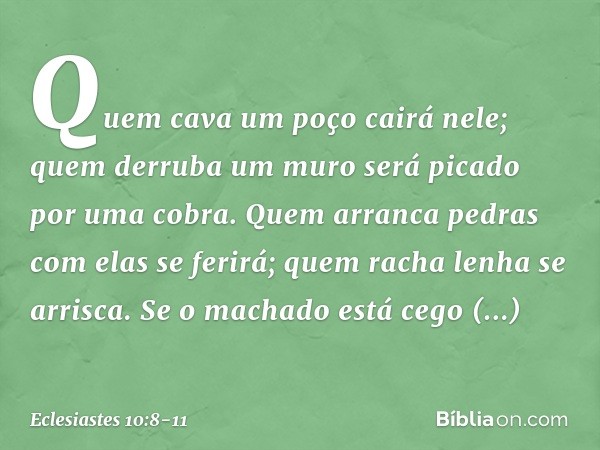 Quem cava um poço cairá nele;
quem derruba um muro
será picado por uma cobra. Quem arranca pedras
com elas se ferirá;
quem racha lenha se arrisca. Se o machado 