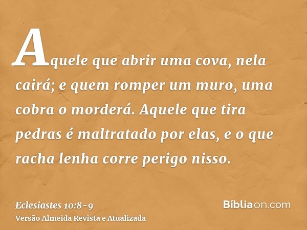 Aquele que abrir uma cova, nela cairá; e quem romper um muro, uma cobra o morderá.Aquele que tira pedras é maltratado por elas, e o que racha lenha corre perigo