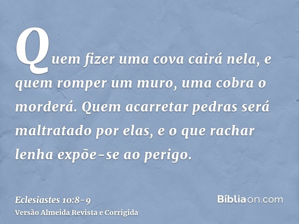 Quem fizer uma cova cairá nela, e quem romper um muro, uma cobra o morderá.Quem acarretar pedras será maltratado por elas, e o que rachar lenha expõe-se ao peri