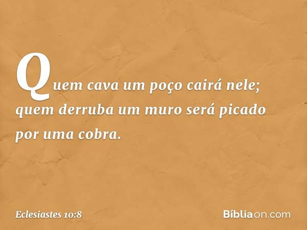 Quem cava um poço cairá nele;
quem derruba um muro
será picado por uma cobra. -- Eclesiastes 10:8