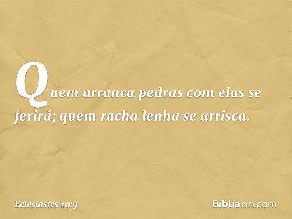 Quem arranca pedras
com elas se ferirá;
quem racha lenha se arrisca. -- Eclesiastes 10:9