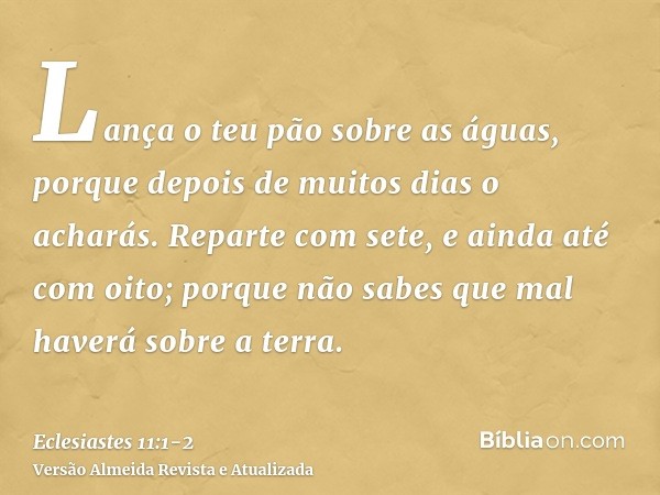 Lança o teu pão sobre as águas, porque depois de muitos dias o acharás.Reparte com sete, e ainda até com oito; porque não sabes que mal haverá sobre a terra.