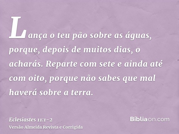 Lança o teu pão sobre as águas, porque, depois de muitos dias, o acharás.Reparte com sete e ainda até com oito, porque não sabes que mal haverá sobre a terra.