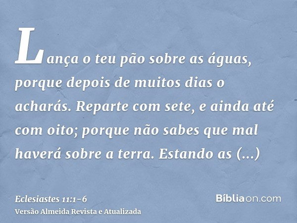 Lança o teu pão sobre as águas, porque depois de muitos dias o acharás.Reparte com sete, e ainda até com oito; porque não sabes que mal haverá sobre a terra.Est