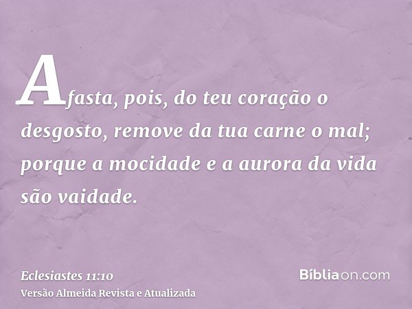 Afasta, pois, do teu coração o desgosto, remove da tua carne o mal; porque a mocidade e a aurora da vida são vaidade.