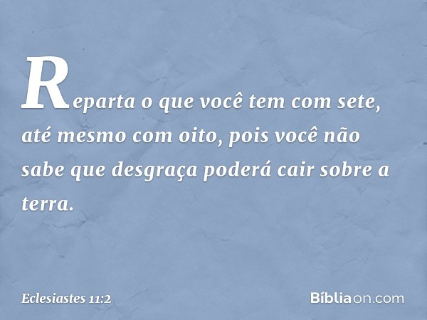 Reparta o que você tem com sete,
até mesmo com oito,
pois você não sabe que desgraça
poderá cair sobre a terra. -- Eclesiastes 11:2