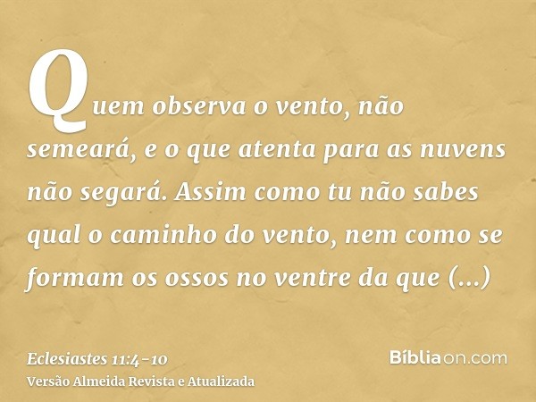 Quem observa o vento, não semeará, e o que atenta para as nuvens não segará.Assim como tu não sabes qual o caminho do vento, nem como se formam os ossos no vent