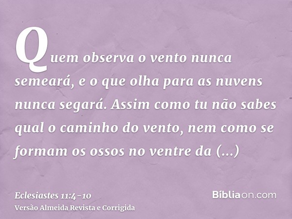 Quem observa o vento nunca semeará, e o que olha para as nuvens nunca segará.Assim como tu não sabes qual o caminho do vento, nem como se formam os ossos no ven