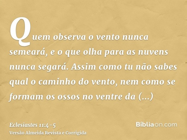 Quem observa o vento nunca semeará, e o que olha para as nuvens nunca segará.Assim como tu não sabes qual o caminho do vento, nem como se formam os ossos no ven