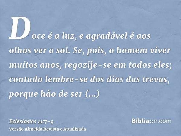 Doce é a luz, e agradável é aos olhos ver o sol.Se, pois, o homem viver muitos anos, regozije-se em todos eles; contudo lembre-se dos dias das trevas, porque hã