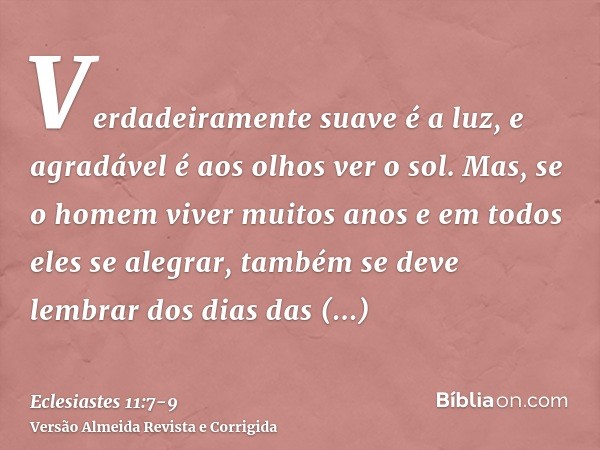 Verdadeiramente suave é a luz, e agradável é aos olhos ver o sol.Mas, se o homem viver muitos anos e em todos eles se alegrar, também se deve lembrar dos dias d