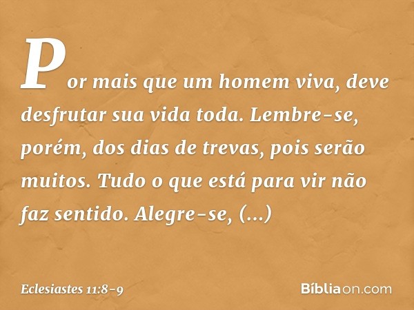 Por mais que um homem viva,
deve desfrutar sua vida toda.
Lembre-se, porém, dos dias de trevas,
pois serão muitos.
Tudo o que está para vir não faz sentido. Ale