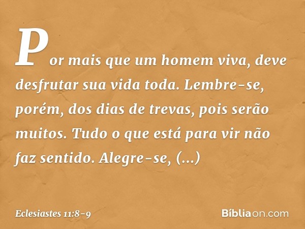 Por mais que um homem viva,
deve desfrutar sua vida toda.
Lembre-se, porém, dos dias de trevas,
pois serão muitos.
Tudo o que está para vir não faz sentido. Ale