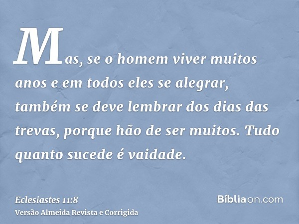 Mas, se o homem viver muitos anos e em todos eles se alegrar, também se deve lembrar dos dias das trevas, porque hão de ser muitos. Tudo quanto sucede é vaidade
