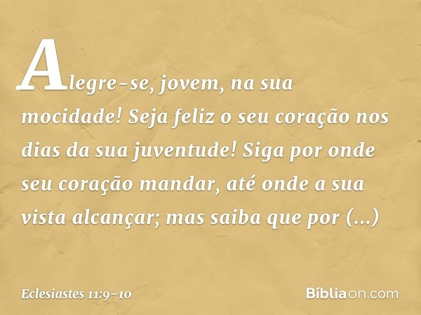 Alegre-se, jovem, na sua mocidade!
Seja feliz o seu coração
nos dias da sua juventude!
Siga por onde seu coração mandar,
até onde a sua vista alcançar;
mas saib