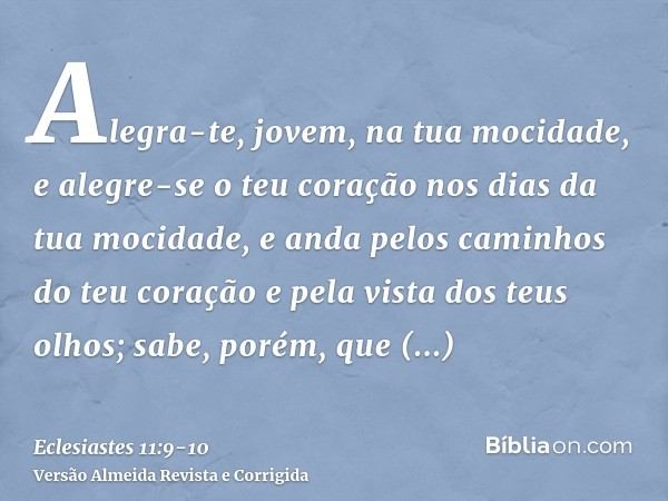 Alegra-te, jovem, na tua mocidade, e alegre-se o teu coração nos dias da tua mocidade, e anda pelos caminhos do teu coração e pela vista dos teus olhos; sabe, p