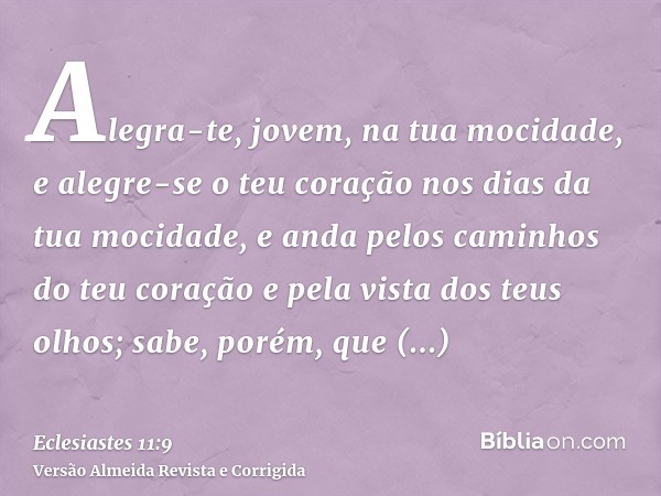 Alegra-te, jovem, na tua mocidade, e alegre-se o teu coração nos dias da tua mocidade, e anda pelos caminhos do teu coração e pela vista dos teus olhos; sabe, p