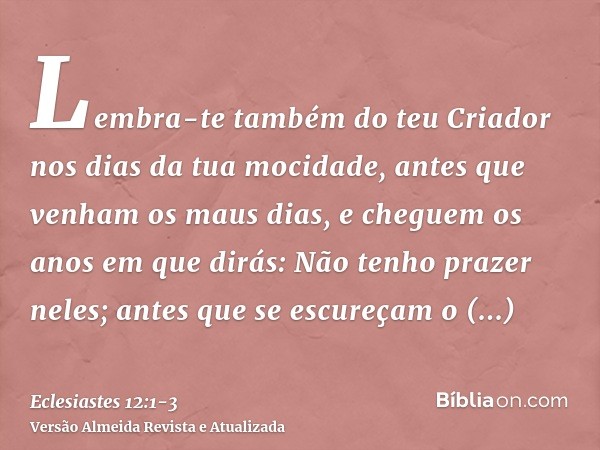 Lembra-te também do teu Criador nos dias da tua mocidade, antes que venham os maus dias, e cheguem os anos em que dirás: Não tenho prazer neles;antes que se esc