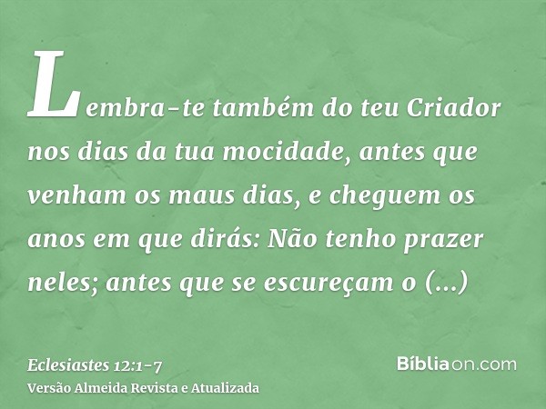 Lembra-te também do teu Criador nos dias da tua mocidade, antes que venham os maus dias, e cheguem os anos em que dirás: Não tenho prazer neles;antes que se esc