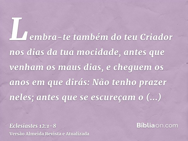 Lembra-te também do teu Criador nos dias da tua mocidade, antes que venham os maus dias, e cheguem os anos em que dirás: Não tenho prazer neles;antes que se esc