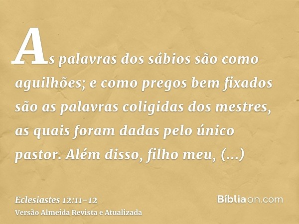 As palavras dos sábios são como aguilhões; e como pregos bem fixados são as palavras coligidas dos mestres, as quais foram dadas pelo único pastor.Além disso, f