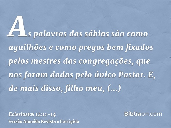 As palavras dos sábios são como aguilhões e como pregos bem fixados pelos mestres das congregações, que nos foram dadas pelo único Pastor.E, de mais disso, filh